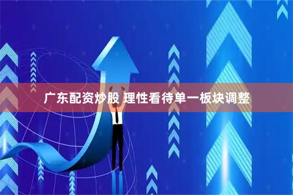 广东配资炒股 理性看待单一板块调整