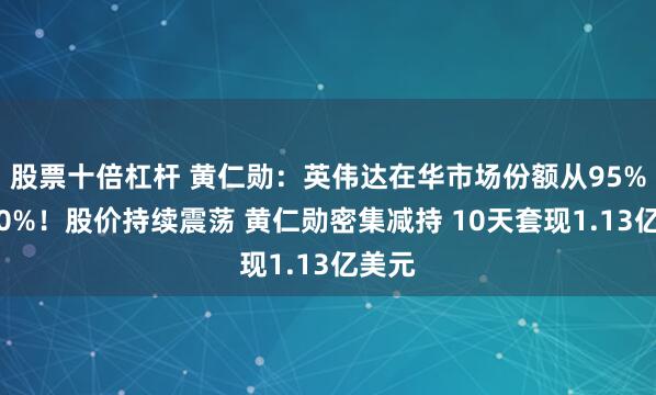 股票十倍杠杆 黄仁勋：英伟达在华市场份额从95%降到0%！股价持续震荡 黄仁勋密集减持 10天套现1.13亿美元