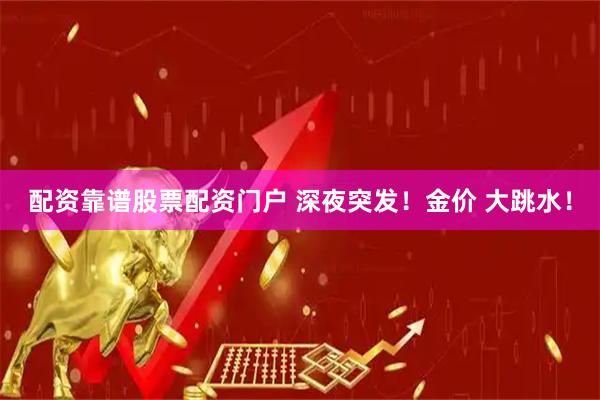 配资靠谱股票配资门户 深夜突发！金价 大跳水！