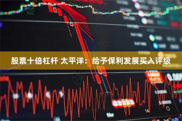 股票十倍杠杆 太平洋：给予保利发展买入评级