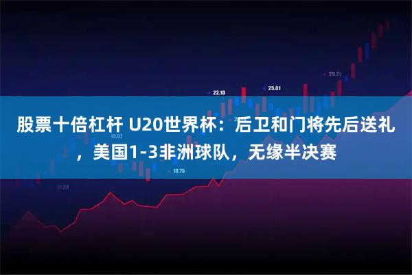 股票十倍杠杆 U20世界杯：后卫和门将先后送礼，美国1-3非洲球队，无缘半决赛