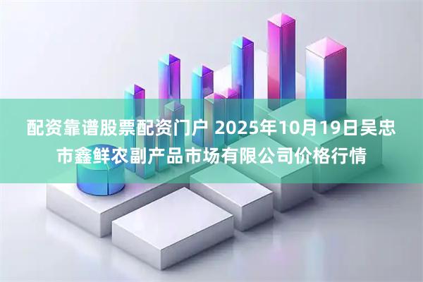 配资靠谱股票配资门户 2025年10月19日吴忠市鑫鲜农副产品市场有限公司价格行情