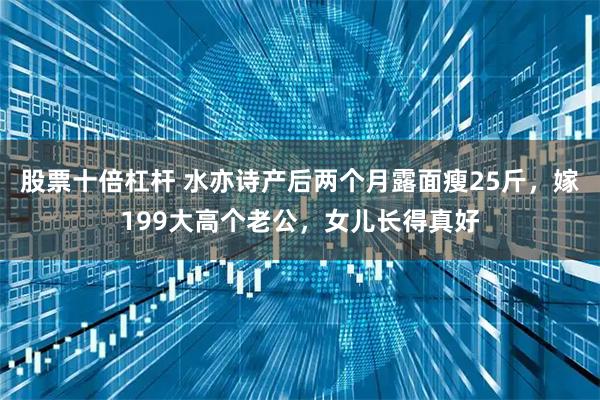 股票十倍杠杆 水亦诗产后两个月露面瘦25斤，嫁199大高个老公，女儿长得真好