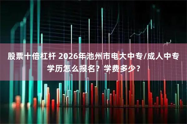 股票十倍杠杆 2026年池州市电大中专/成人中专学历怎么报名？学费多少？