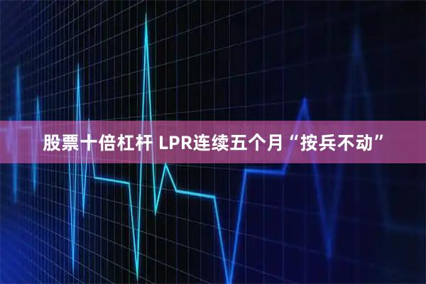 股票十倍杠杆 LPR连续五个月“按兵不动”