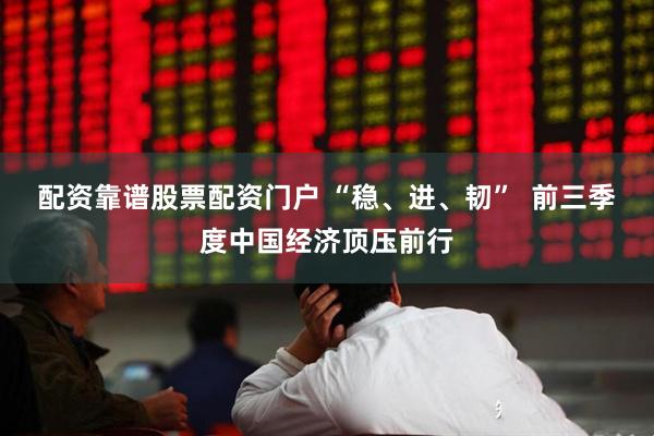 配资靠谱股票配资门户 “稳、进、韧”  前三季度中国经济顶压前行