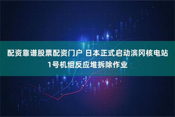 配资靠谱股票配资门户 日本正式启动滨冈核电站1号机组反应堆拆除作业
