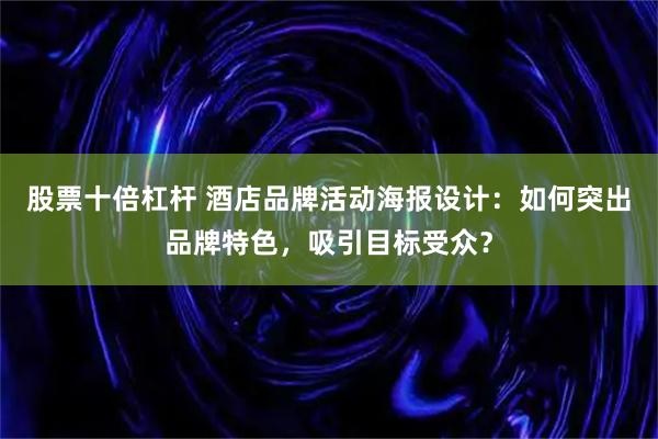 股票十倍杠杆 酒店品牌活动海报设计：如何突出品牌特色，吸引目标受众？