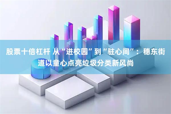 股票十倍杠杆 从“进校园”到“驻心间”：穗东街道以童心点亮垃圾分类新风尚