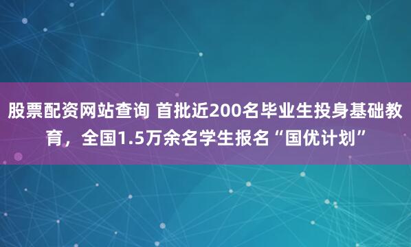 股票配资网站查询 首批近200名毕业生投身基础教育，全国1.5万余名学生报名“国优计划”
