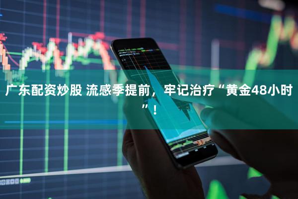 广东配资炒股 流感季提前，牢记治疗“黄金48小时”！