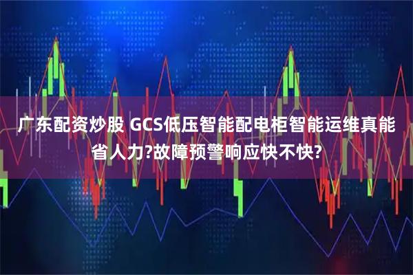 广东配资炒股 GCS低压智能配电柜智能运维真能省人力?故障预警响应快不快?