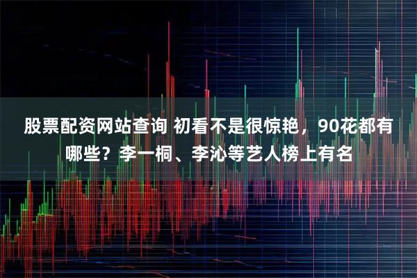股票配资网站查询 初看不是很惊艳，90花都有哪些？李一桐、李沁等艺人榜上有名