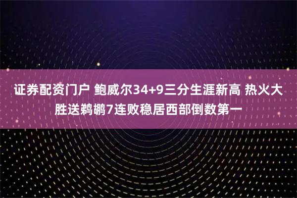 证券配资门户 鲍威尔34+9三分生涯新高 热火大胜送鹈鹕7连败稳居西部倒数第一
