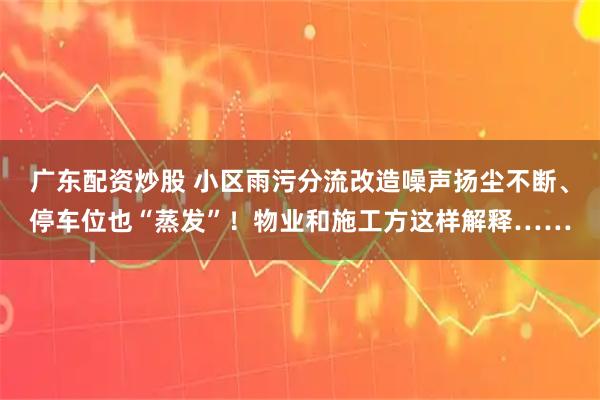 广东配资炒股 小区雨污分流改造噪声扬尘不断、停车位也“蒸发”！物业和施工方这样解释……