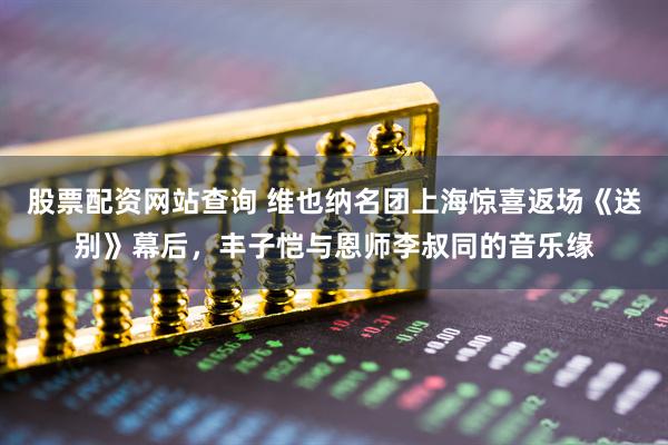 股票配资网站查询 维也纳名团上海惊喜返场《送别》幕后，丰子恺与恩师李叔同的音乐缘