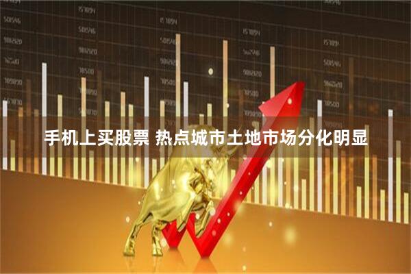 手机上买股票 热点城市土地市场分化明显