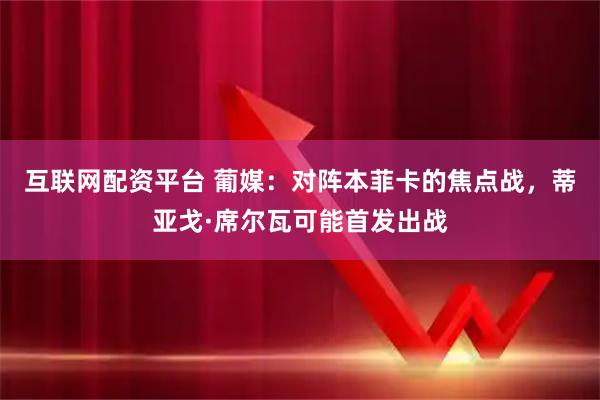 互联网配资平台 葡媒：对阵本菲卡的焦点战，蒂亚戈·席尔瓦可能首发出战
