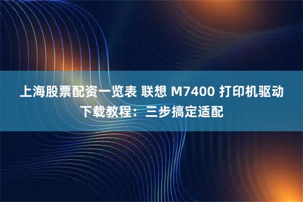 上海股票配资一览表 联想 M7400 打印机驱动下载教程：三步搞定适配