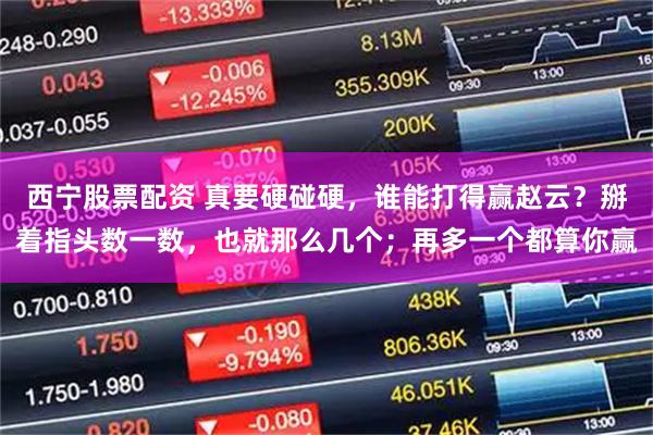 西宁股票配资 真要硬碰硬，谁能打得赢赵云？掰着指头数一数，也就那么几个；再多一个都算你赢