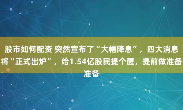 股市如何配资 突然宣布了“大幅降息”，四大消息将“正式出炉”，给1.54亿股民提个醒，提前做准备