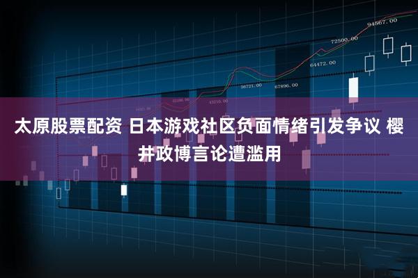 太原股票配资 日本游戏社区负面情绪引发争议 樱井政博言论遭滥用