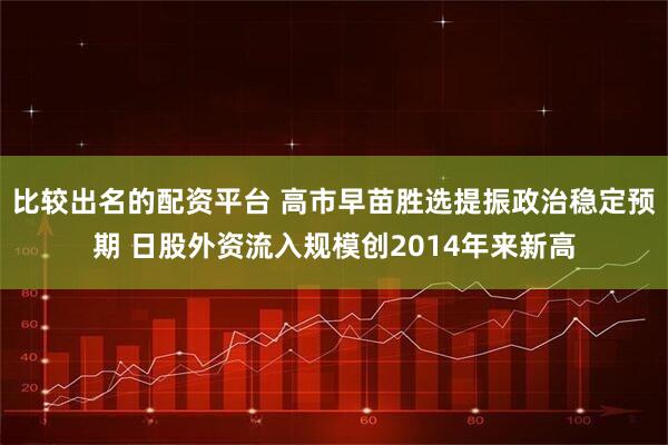 比较出名的配资平台 高市早苗胜选提振政治稳定预期 日股外资流入规模创2014年来新高