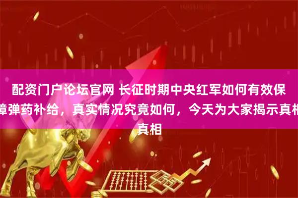 配资门户论坛官网 长征时期中央红军如何有效保障弹药补给，真实情况究竟如何，今天为大家揭示真相