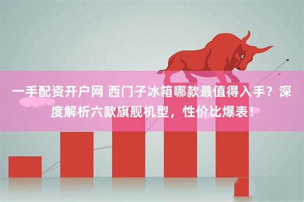 一手配资开户网 西门子冰箱哪款最值得入手？深度解析六款旗舰机型，性价比爆表！
