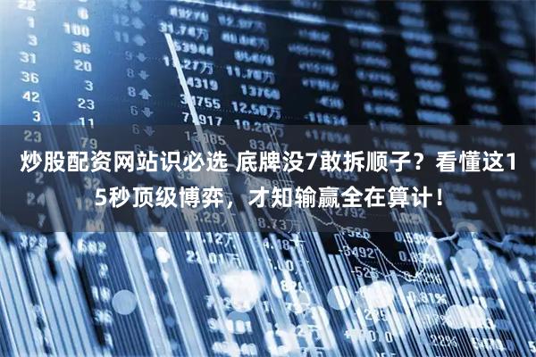 炒股配资网站识必选 底牌没7敢拆顺子？看懂这15秒顶级博弈，才知输赢全在算计！