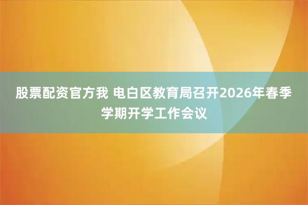 股票配资官方我 电白区教育局召开2026年春季学期开学工作会议
