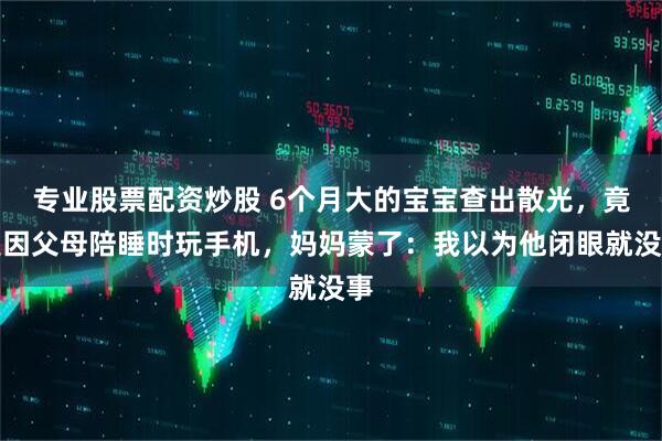 专业股票配资炒股 6个月大的宝宝查出散光，竟是因父母陪睡时玩手机，妈妈蒙了：我以为他闭眼就没事