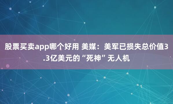 股票买卖app哪个好用 美媒：美军已损失总价值3.3亿美元的“死神”无人机