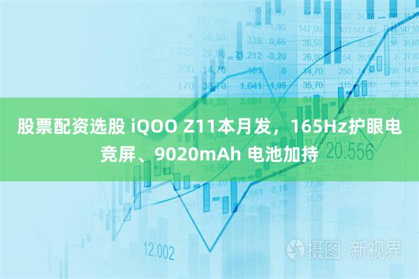 股票配资选股 iQOO Z11本月发，165Hz护眼电竞屏、9020mAh 电池加持