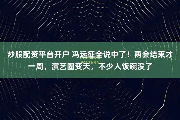 炒股配资平台开户 冯远征全说中了！两会结束才一周，演艺圈变天，不少人饭碗没了