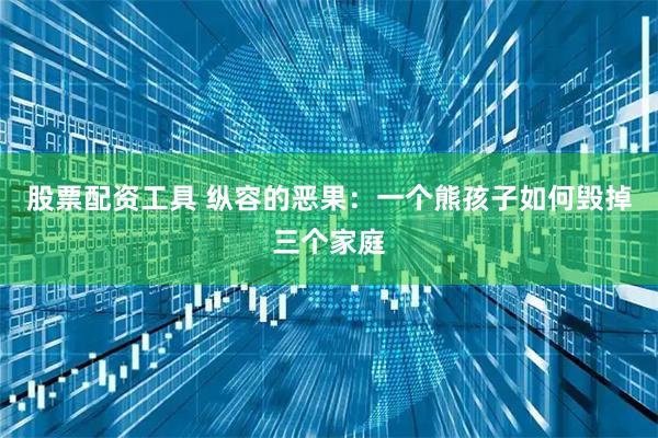 股票配资工具 纵容的恶果：一个熊孩子如何毁掉三个家庭
