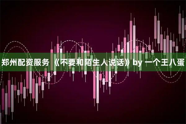 郑州配资服务 《不要和陌生人说话》by 一个王八蛋