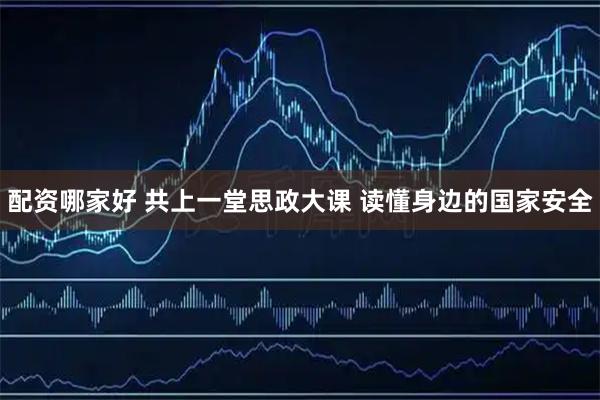 配资哪家好 共上一堂思政大课 读懂身边的国家安全