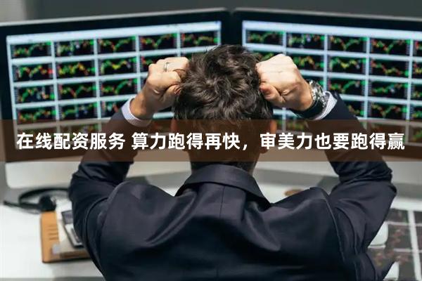 在线配资服务 算力跑得再快，审美力也要跑得赢