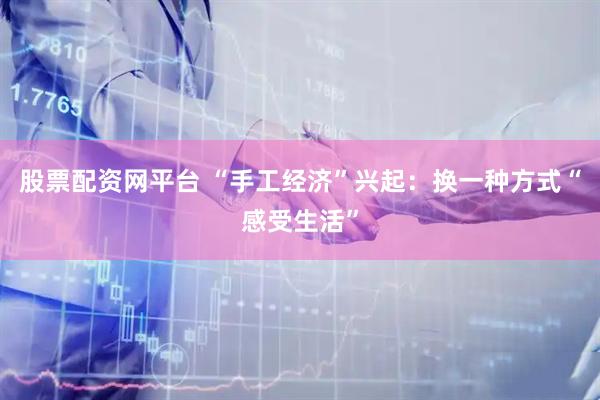 股票配资网平台 “手工经济”兴起：换一种方式“感受生活”