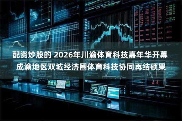 配资炒股的 2026年川渝体育科技嘉年华开幕 成渝地区双城经济圈体育科技协同再结硕果