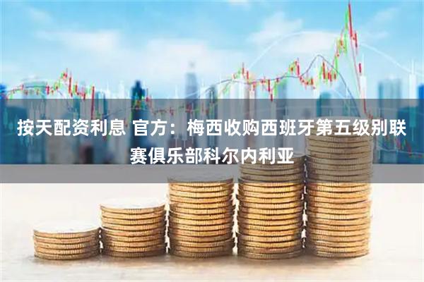 按天配资利息 官方：梅西收购西班牙第五级别联赛俱乐部科尔内利亚