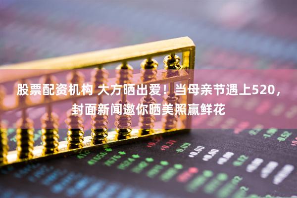 股票配资机构 大方晒出爱！当母亲节遇上520，封面新闻邀你晒美照赢鲜花
