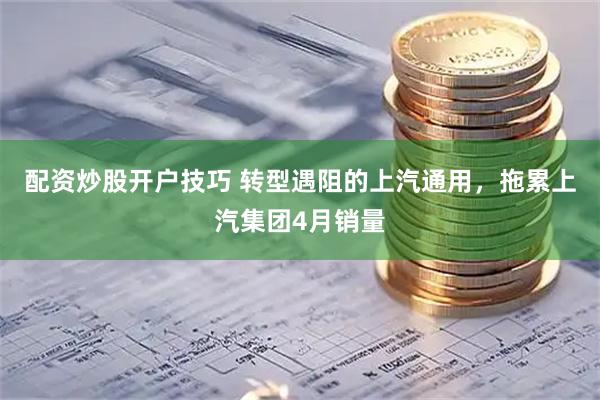 配资炒股开户技巧 转型遇阻的上汽通用，拖累上汽集团4月销量