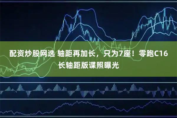 配资炒股网选 轴距再加长，只为7座！零跑C16长轴距版谍照曝光