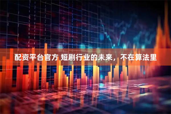 配资平台官方 短剧行业的未来，不在算法里