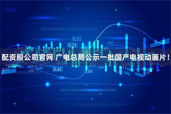 配资股公司官网 广电总局公示一批国产电视动画片！