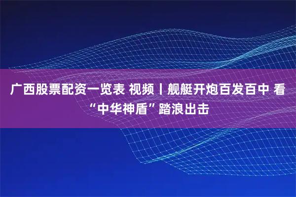 广西股票配资一览表 视频丨舰艇开炮百发百中 看“中华神盾”踏浪出击