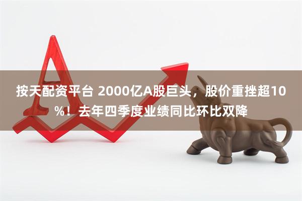按天配资平台 2000亿A股巨头，股价重挫超10%！去年四季度业绩同比环比双降