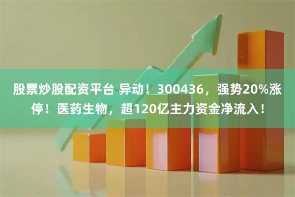 股票炒股配资平台 异动！300436，强势20%涨停！医药生物，超120亿主力资金净流入！